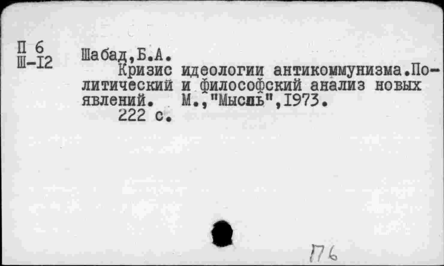 ﻿П 6 Ш-12
Шабад,Б.А.
Кризис литический явлений.
222 с.
идеологии антикоммунизма.По-и философский анализ новых М.,’,Мысдъ,’,1973.
ги